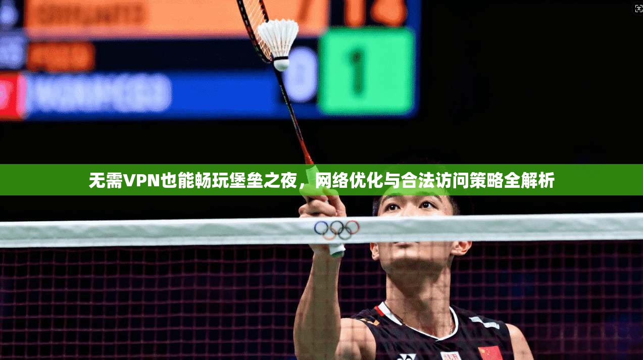 无需VPN也能畅玩堡垒之夜，网络优化与合法访问策略全解析