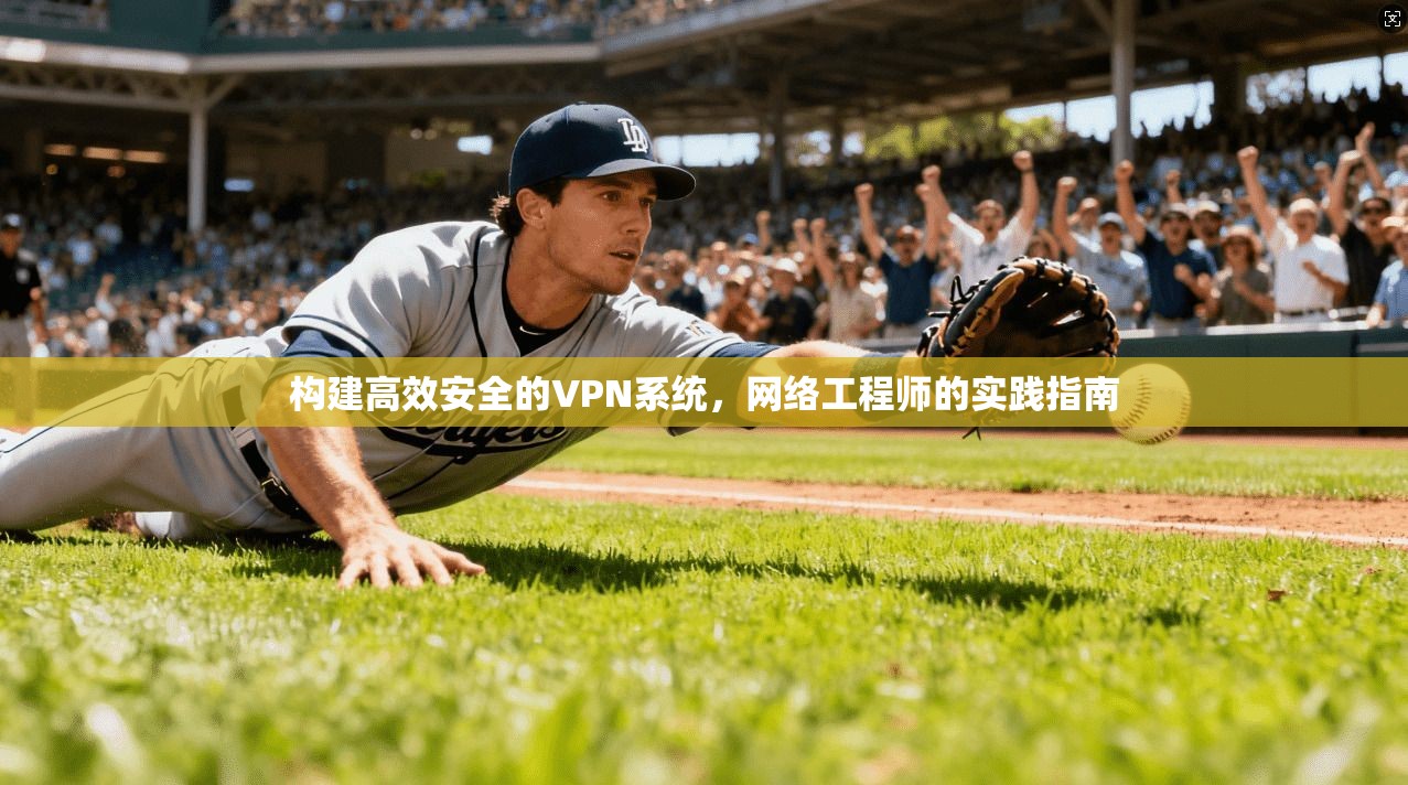 构建高效安全的VPN系统,网络工程师的实践指南 构建高效安全的VPN系统,网络工程师的实践指南