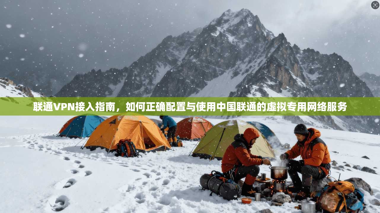 联通VPN接入指南,如何正确配置与使用中国联通的虚拟专用网络服务 联通VPN接入指南,如何正确配置与使用中国联通的虚拟专用网络服务