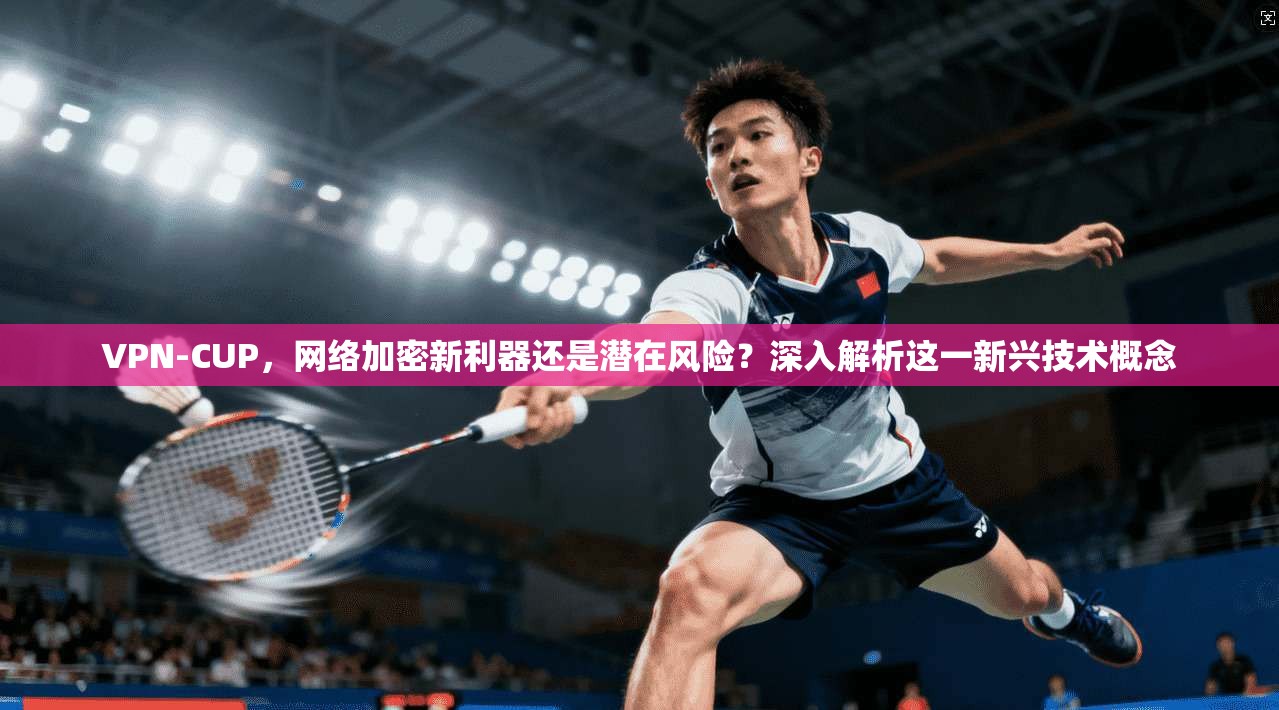 VPN-CUP，网络加密新利器还是潜在风险？深入解析这一新兴技术概念