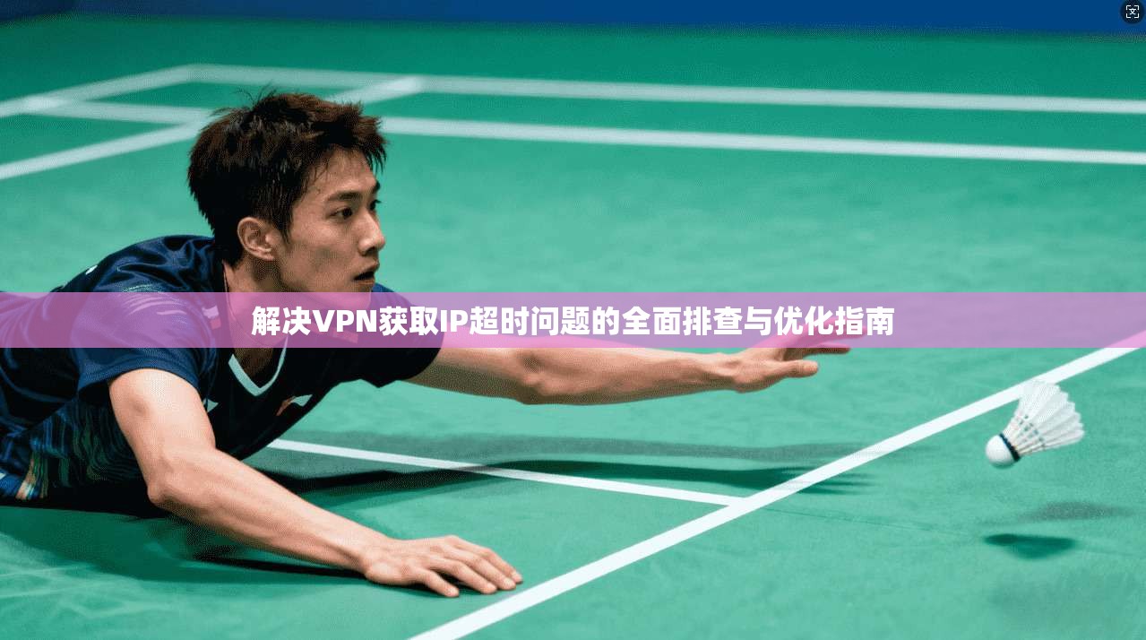 解决VPN获取IP超时问题的全面排查与优化指南 解决VPN获取IP超时问题的全面排查与优化指南
