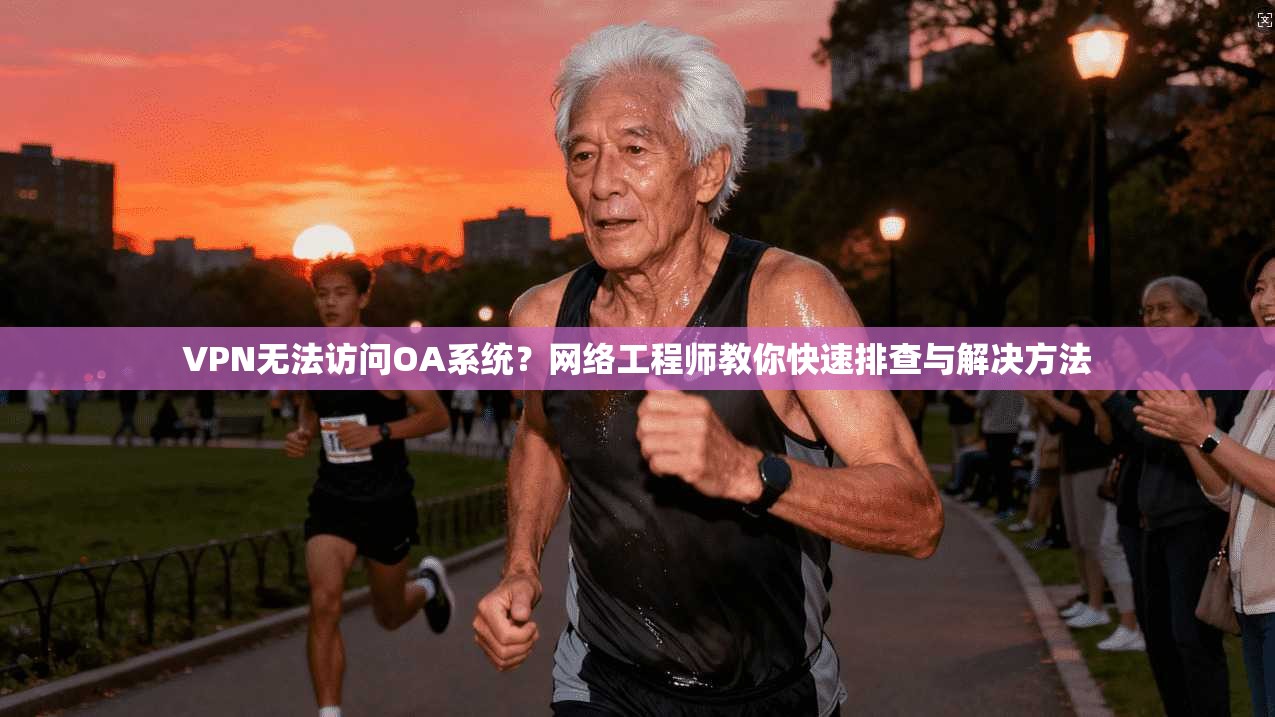 VPN无法访问OA系统？网络工程师教你快速排查与解决方法