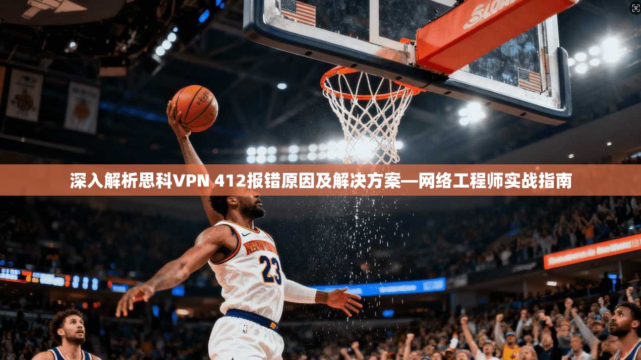 深入解析思科VPN 412报错原因及解决方案—网络工程师实战指南 深入解析思科VPN 412报错原因及解决方案—网络工程师实战指南