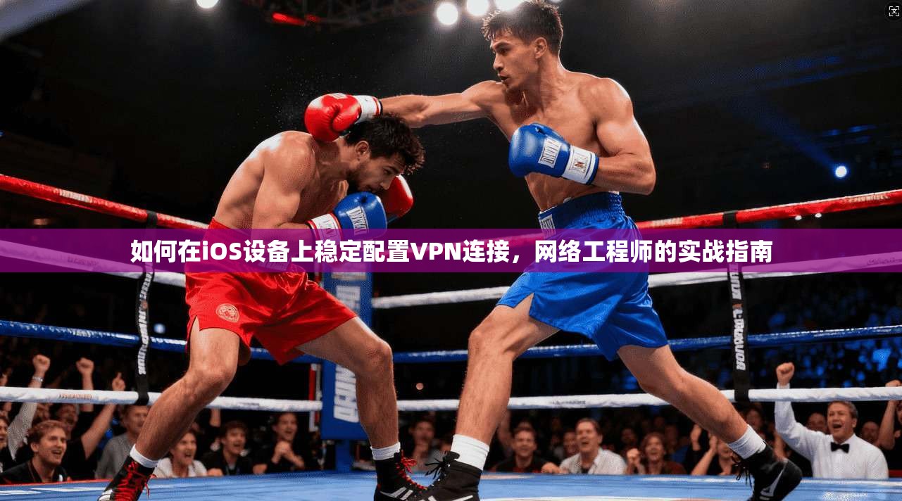 如何在iOS设备上稳定配置VPN连接,网络工程师的实战指南 如何在iOS设备上稳定配置VPN连接,网络工程师的实战指南