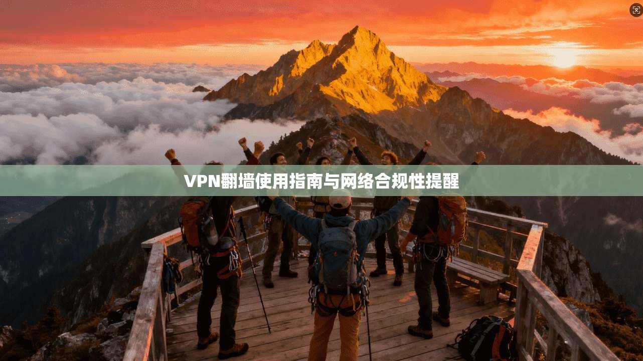 VPN翻墙使用指南与网络合规性提醒 VPN翻墙使用指南与网络合规性提醒