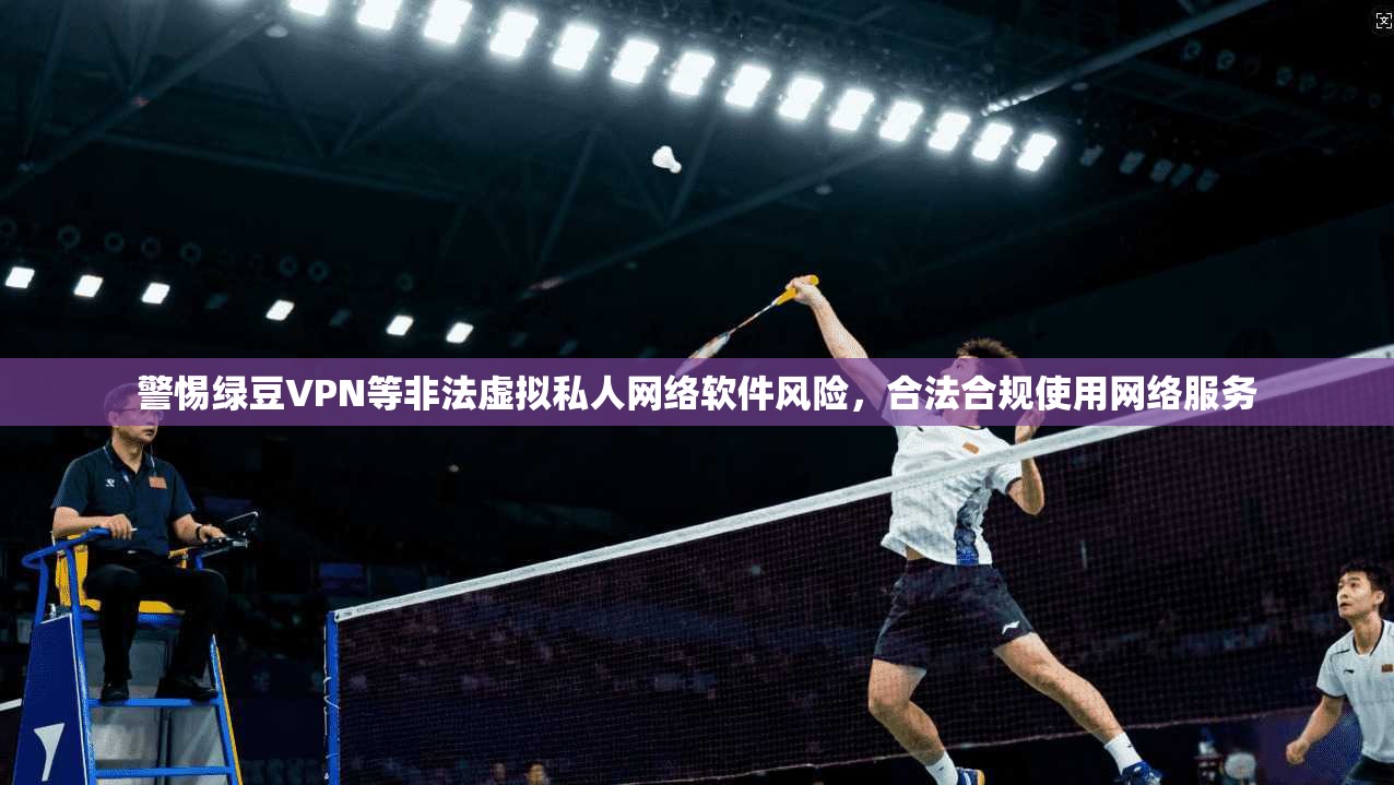 警惕绿豆VPN等非法虚拟私人网络软件风险,合法合规使用网络服务 警惕绿豆VPN等非法虚拟私人网络软件风险,合法合规使用网络服务