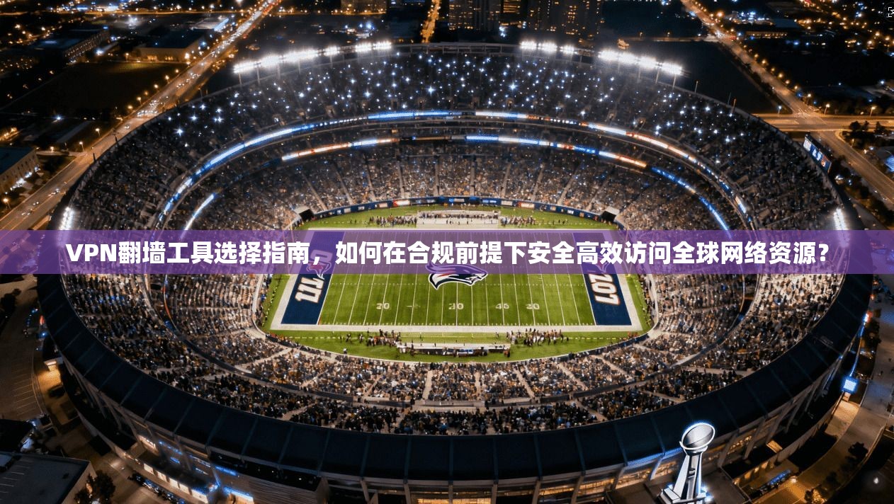 VPN翻墙工具选择指南，如何在合规前提下安全高效访问全球网络资源？