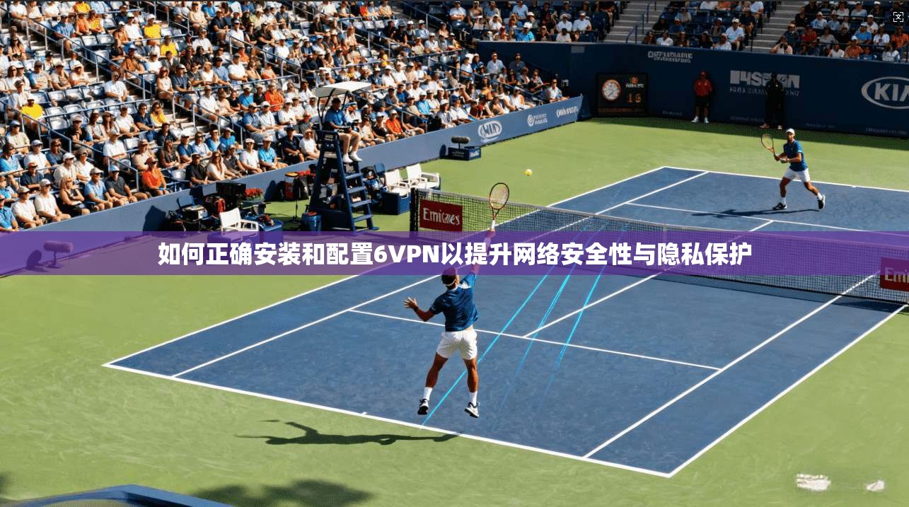 如何正确安装和配置6VPN以提升网络安全性与隐私保护 如何正确安装和配置6VPN以提升网络安全性与隐私保护