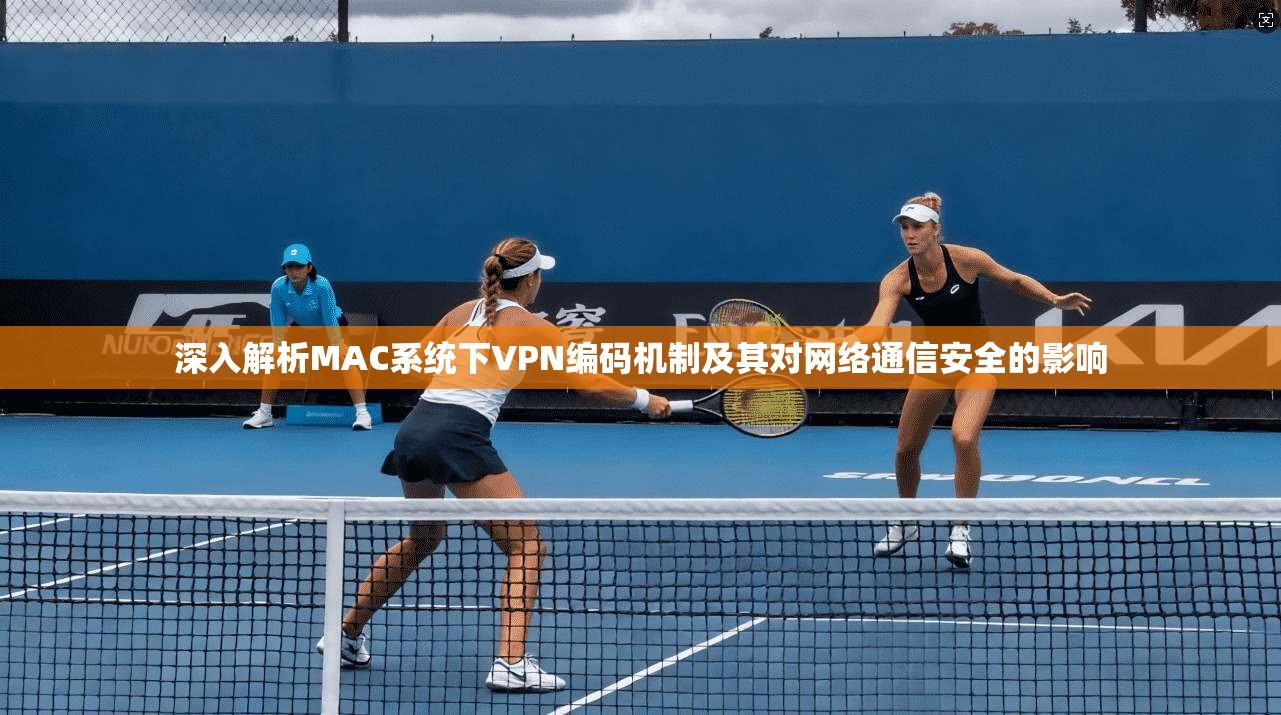 深入解析MAC系统下VPN编码机制及其对网络通信安全的影响 深入解析MAC系统下VPN编码机制及其对网络通信安全的影响