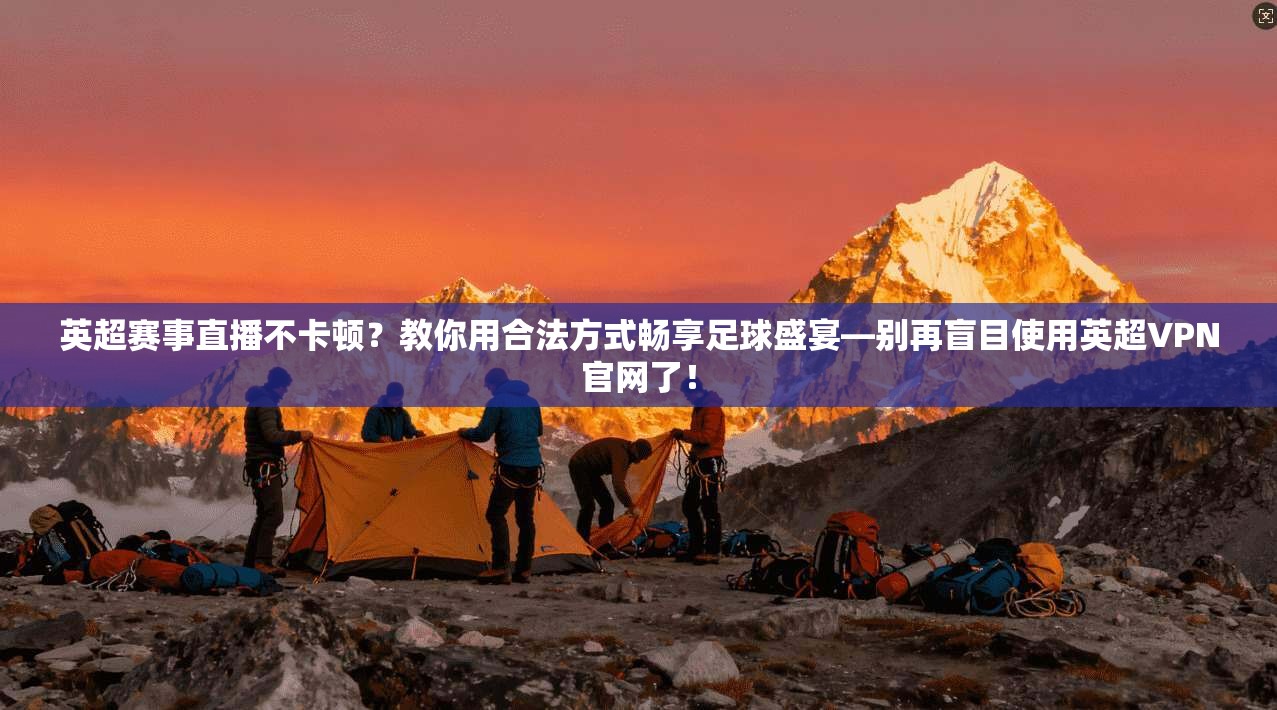 英超赛事直播不卡顿?教你用合法方式畅享足球盛宴—别再盲目使用英超VPN官网了! 英超赛事直播不卡顿?教你用合法方式畅享足球盛宴—别再盲目使用英超VPN官网了!