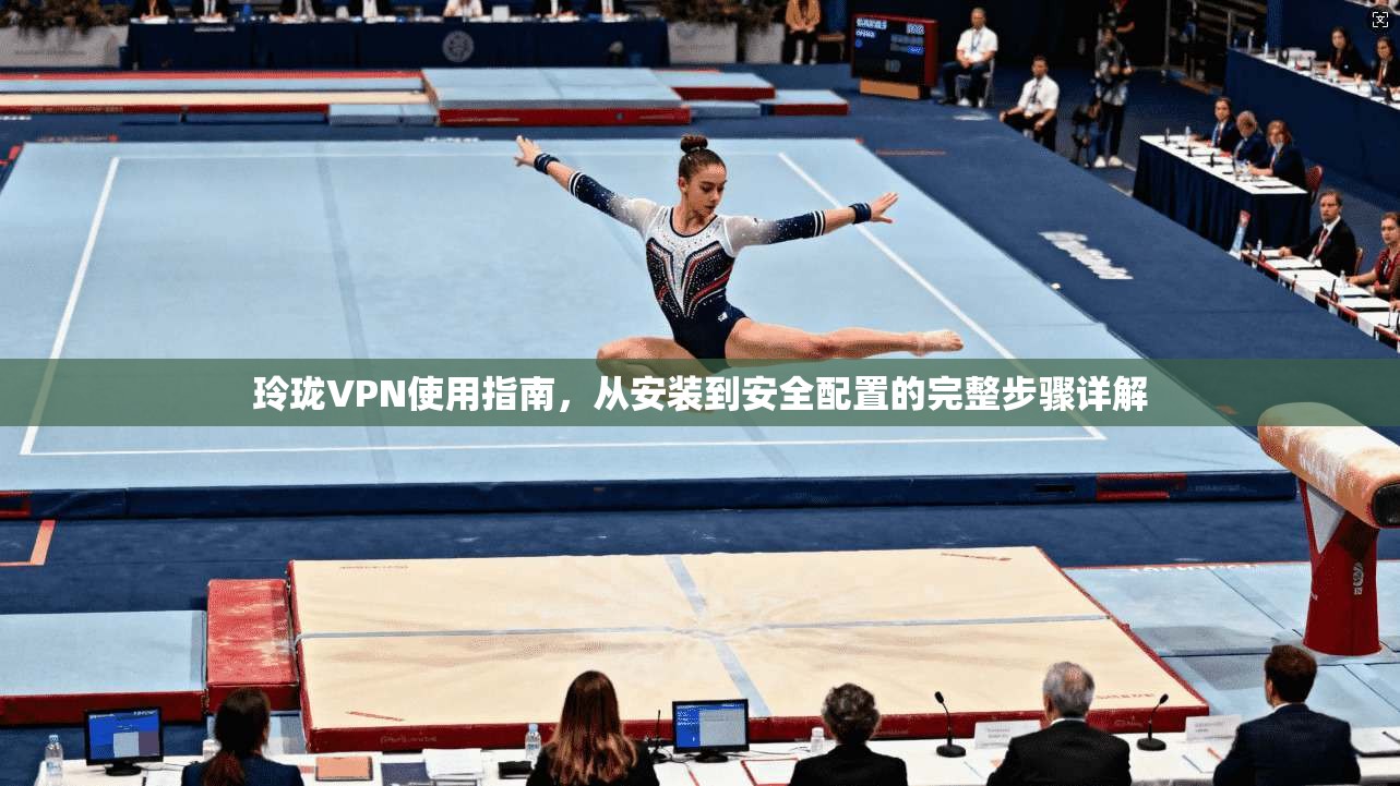 玲珑VPN使用指南,从安装到安全配置的完整步骤详解 玲珑VPN使用指南,从安装到安全配置的完整步骤详解