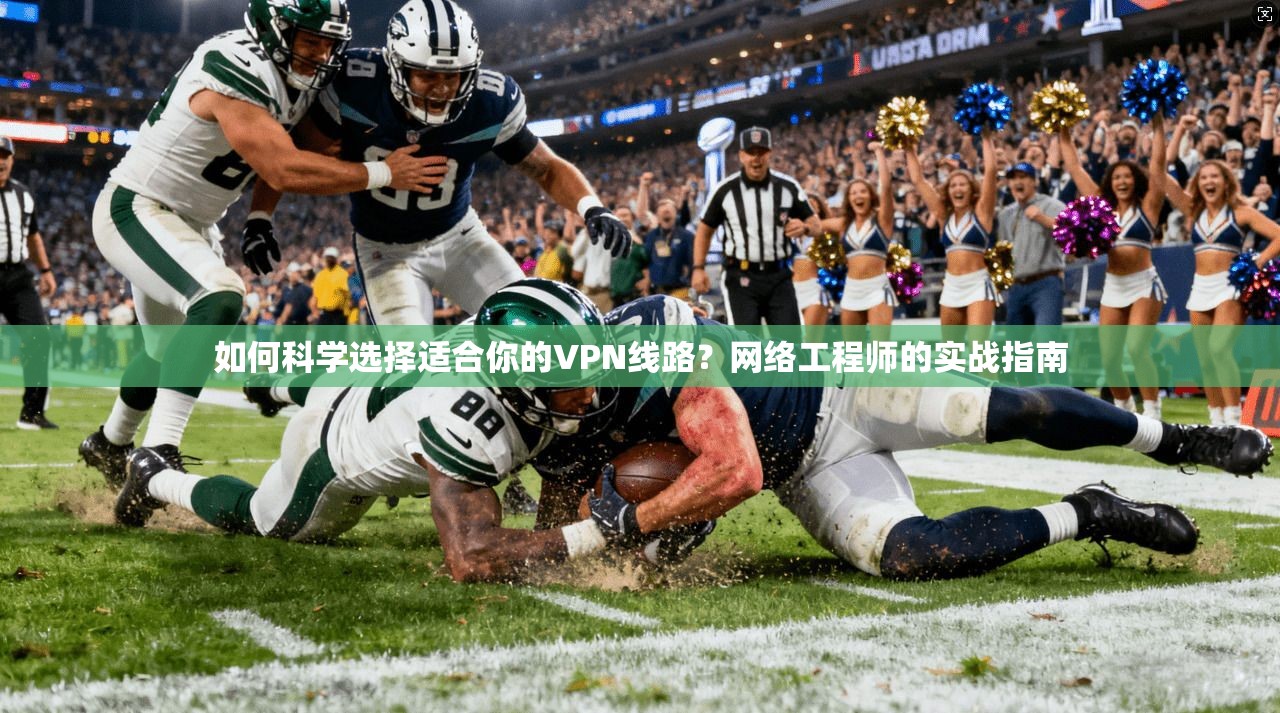 如何科学选择适合你的VPN线路?网络工程师的实战指南 如何科学选择适合你的VPN线路?网络工程师的实战指南