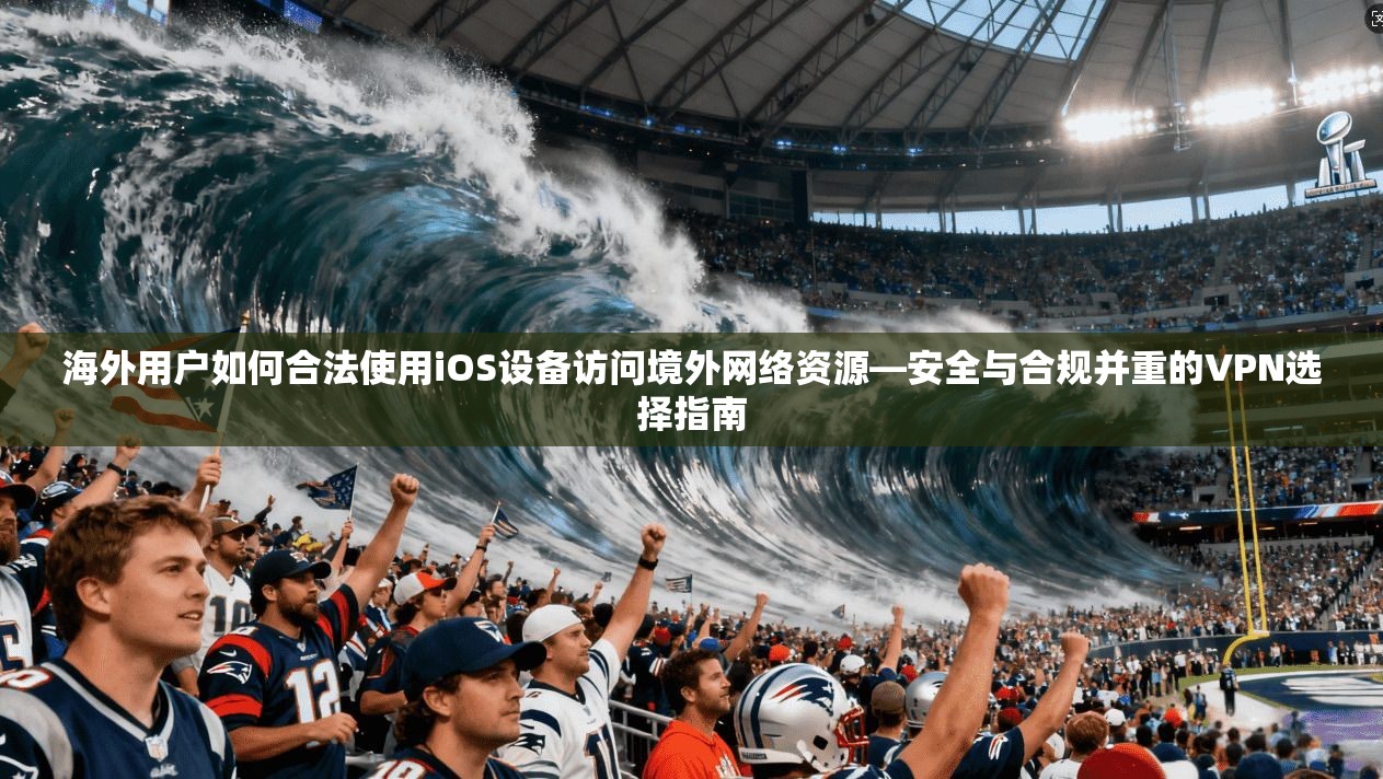 海外用户如何合法使用iOS设备访问境外网络资源—安全与合规并重的VPN选择指南 海外用户如何合法使用iOS设备访问境外网络资源—安全与合规并重的VPN选择指南