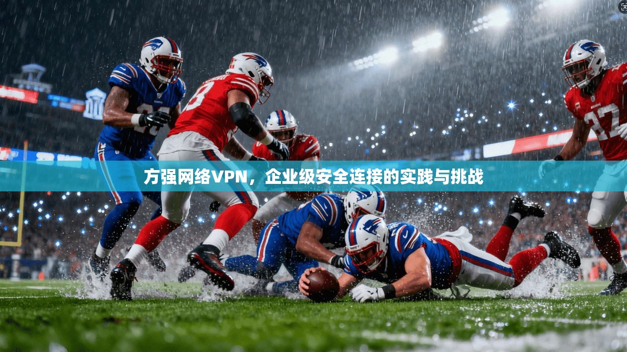 方强网络VPN,企业级安全连接的实践与挑战 方强网络VPN,企业级安全连接的实践与挑战