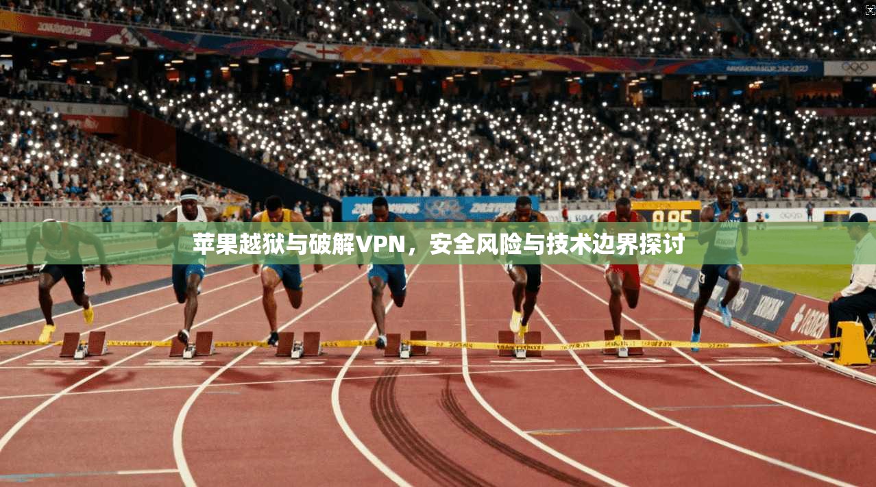 苹果越狱与破解VPN,安全风险与技术边界探讨 苹果越狱与破解VPN,安全风险与技术边界探讨