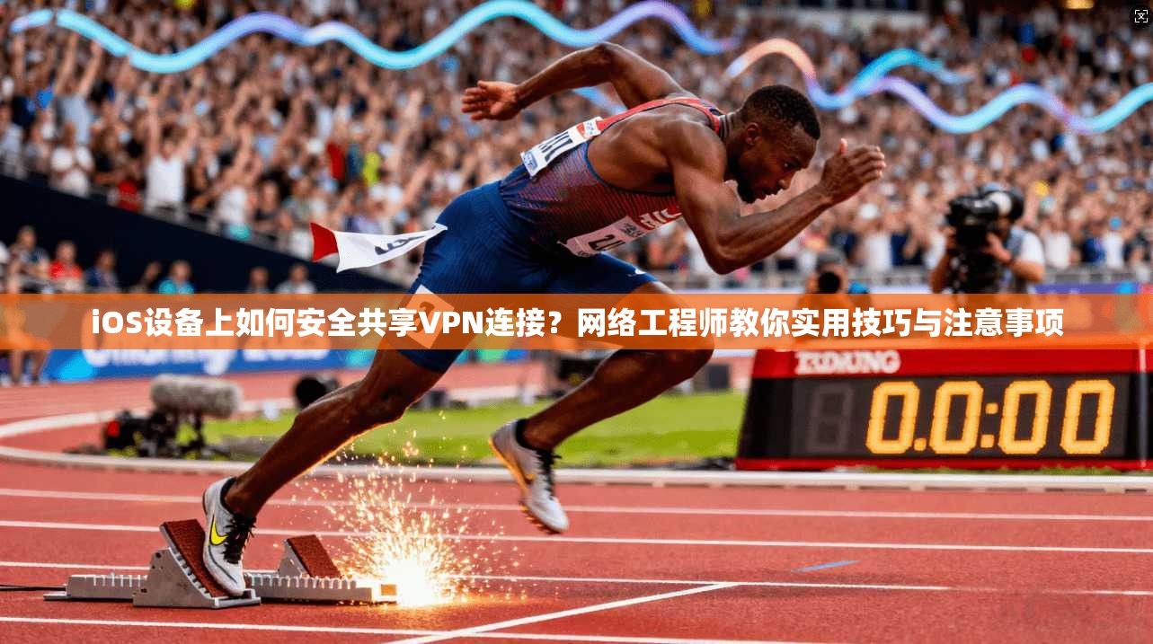 iOS设备上如何安全共享VPN连接？网络工程师教你实用技巧与注意事项