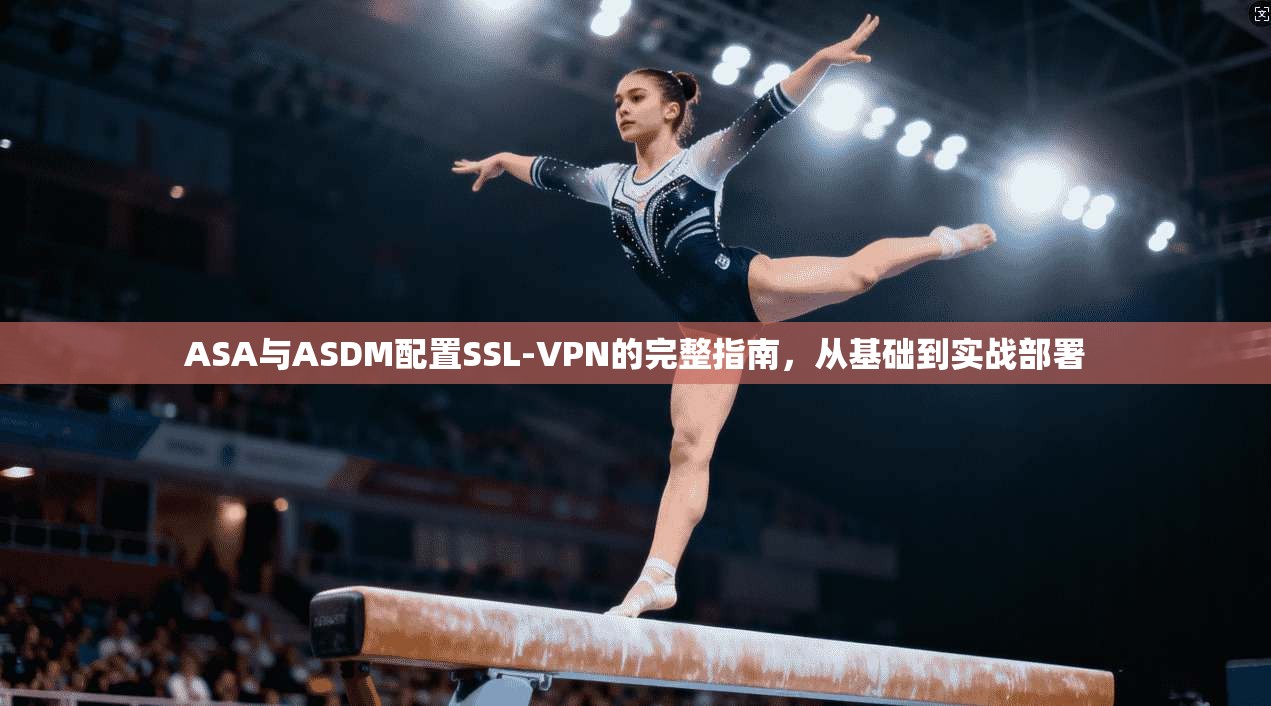ASA与ASDM配置SSL-VPN的完整指南，从基础到实战部署
