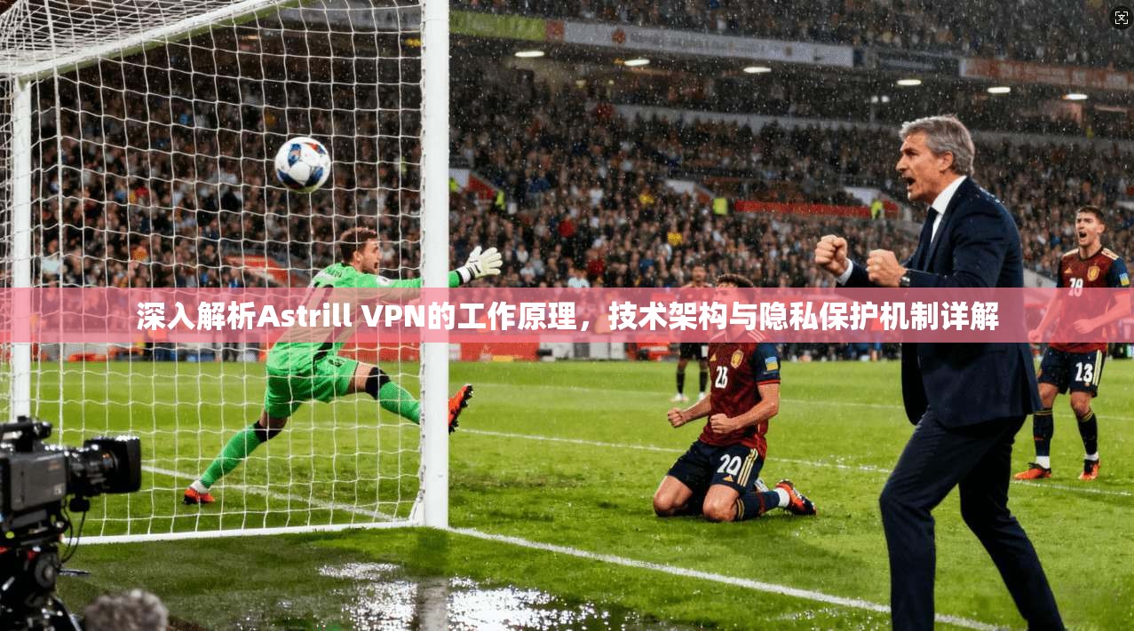 深入解析Astrill VPN的工作原理,技术架构与隐私保护机制详解 深入解析Astrill VPN的工作原理,技术架构与隐私保护机制详解