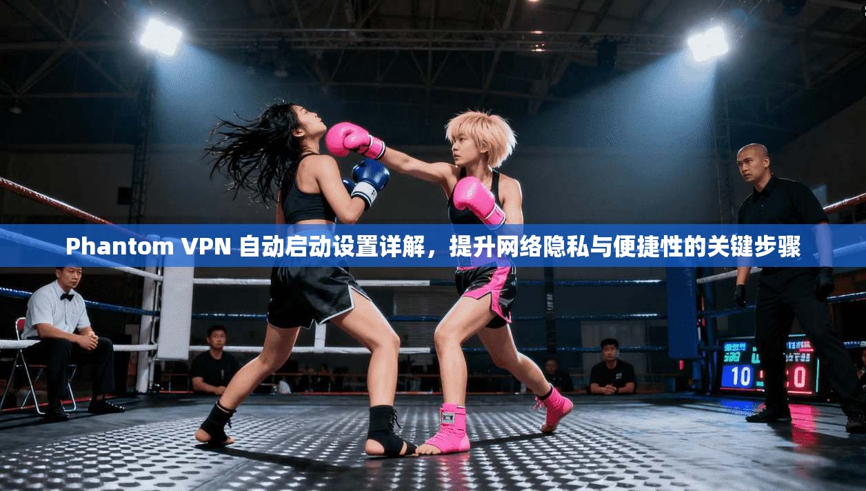 Phantom VPN 自动启动设置详解,提升网络隐私与便捷性的关键步骤 Phantom VPN 自动启动设置详解,提升网络隐私与便捷性的关键步骤