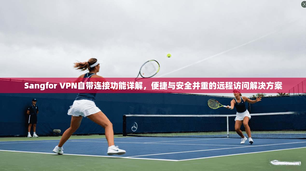 Sangfor VPN自带连接功能详解,便捷与安全并重的远程访问解决方案 Sangfor VPN自带连接功能详解,便捷与安全并重的远程访问解决方案