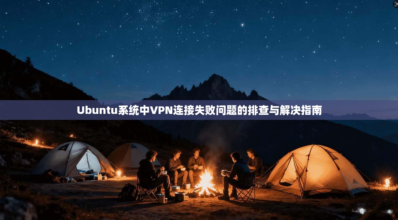 Ubuntu系统中VPN连接失败问题的排查与解决指南 Ubuntu系统中VPN连接失败问题的排查与解决指南