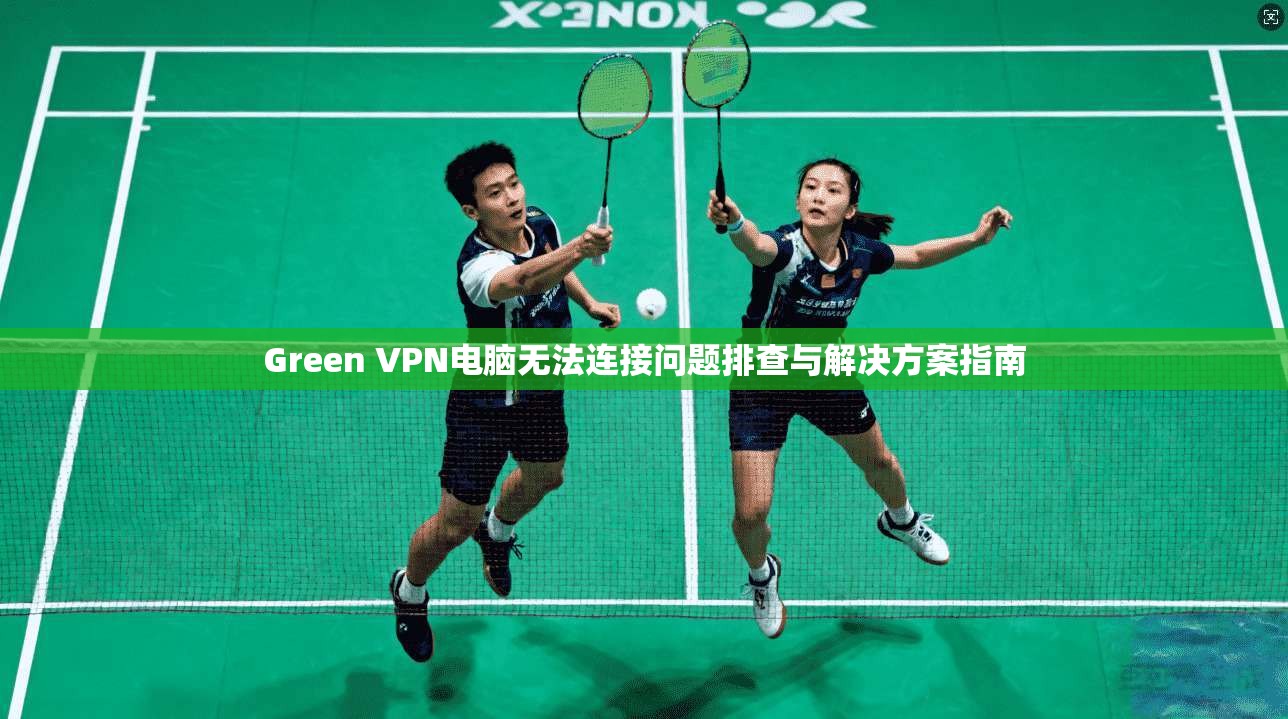 Green VPN电脑无法连接问题排查与解决方案指南 Green VPN电脑无法连接问题排查与解决方案指南