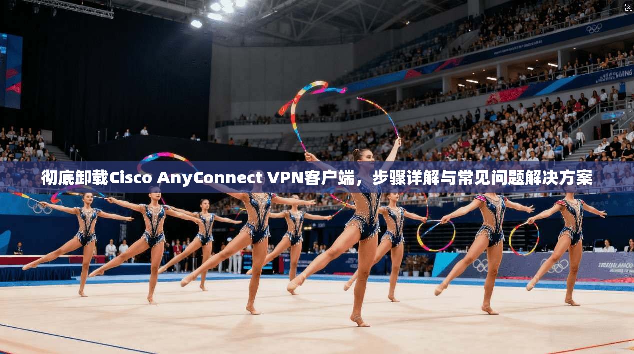 彻底卸载Cisco AnyConnect VPN客户端,步骤详解与常见问题解决方案 彻底卸载Cisco AnyConnect VPN客户端,步骤详解与常见问题解决方案