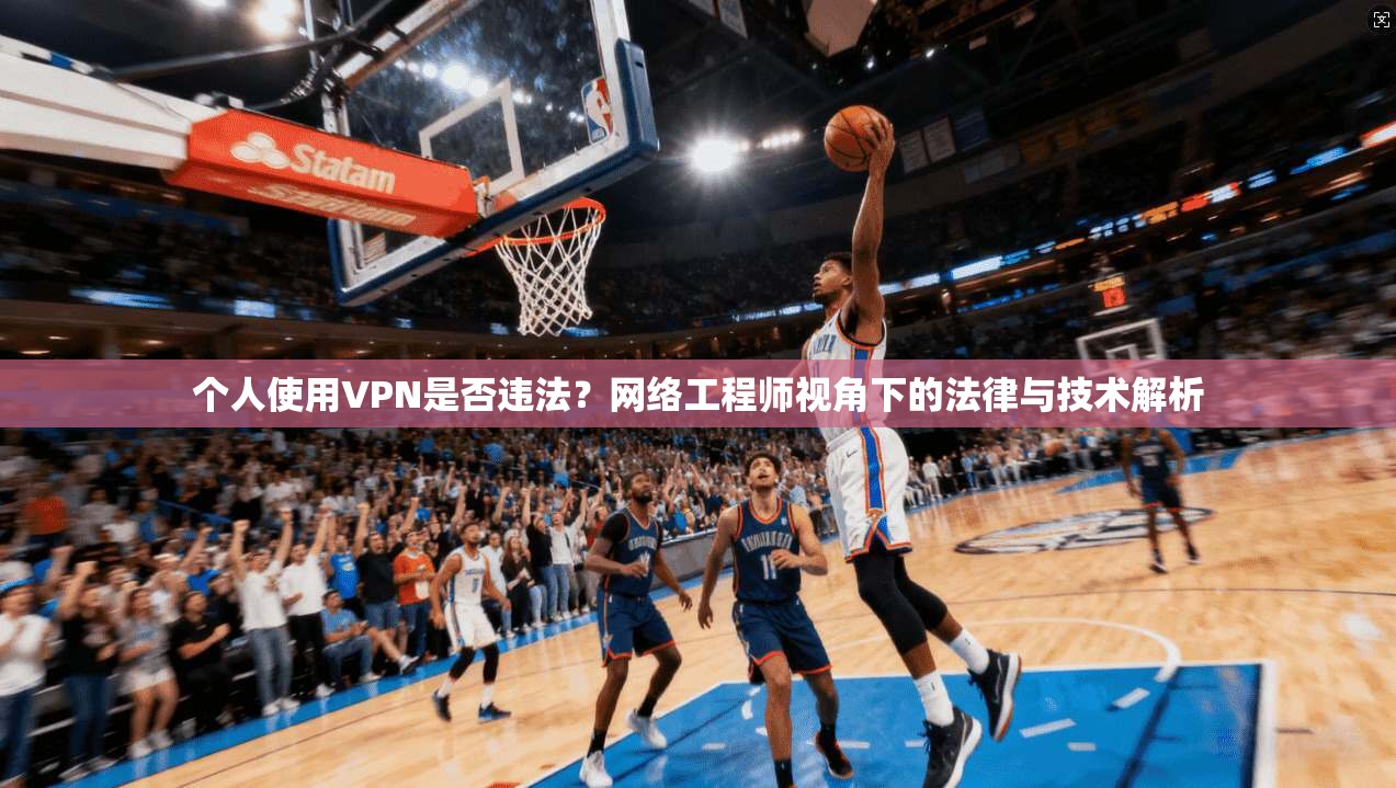 个人使用VPN是否违法?网络工程师视角下的法律与技术解析 个人使用VPN是否违法?网络工程师视角下的法律与技术解析