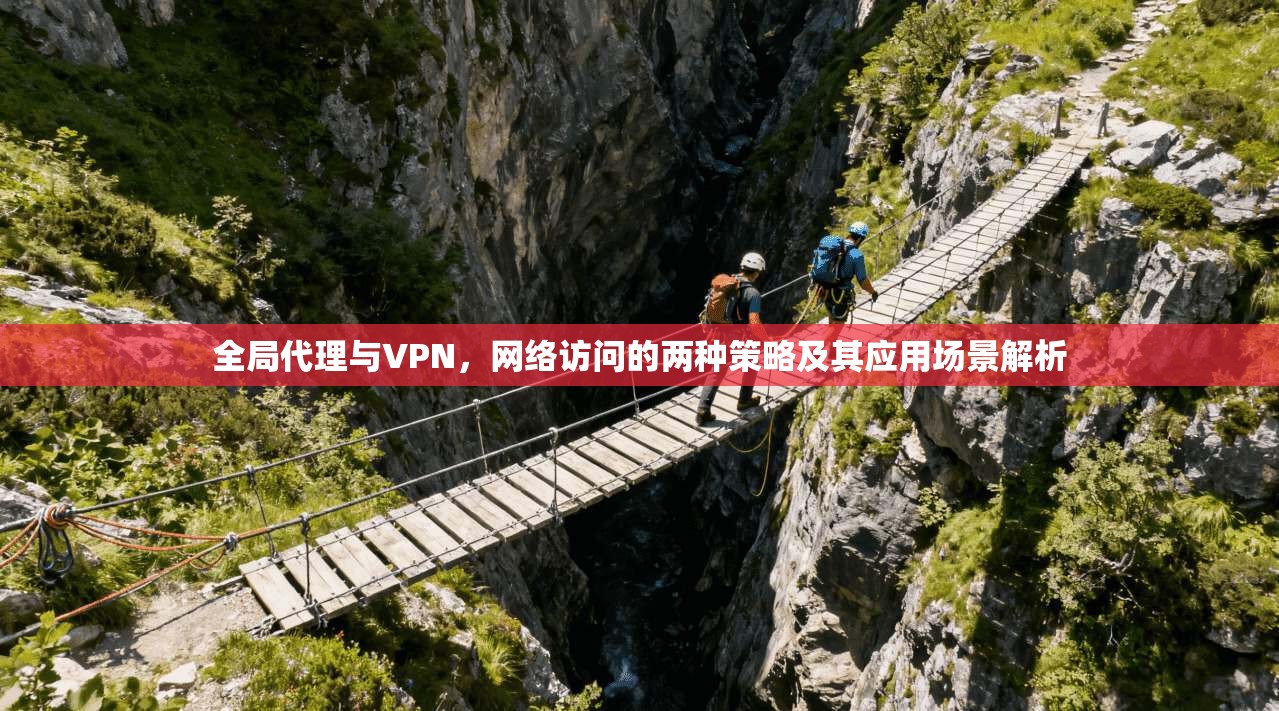 全局代理与VPN,网络访问的两种策略及其应用场景解析 全局代理与VPN,网络访问的两种策略及其应用场景解析