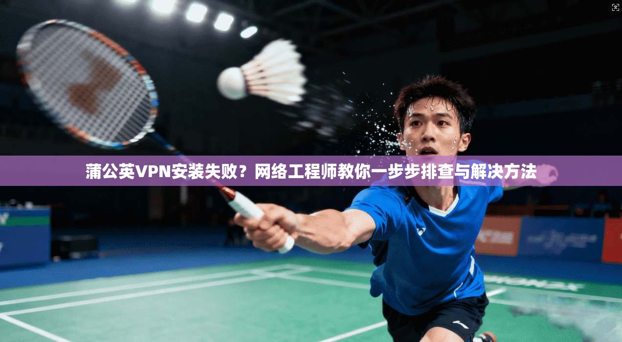 蒲公英VPN安装失败?网络工程师教你一步步排查与解决方法 蒲公英VPN安装失败?网络工程师教你一步步排查与解决方法
