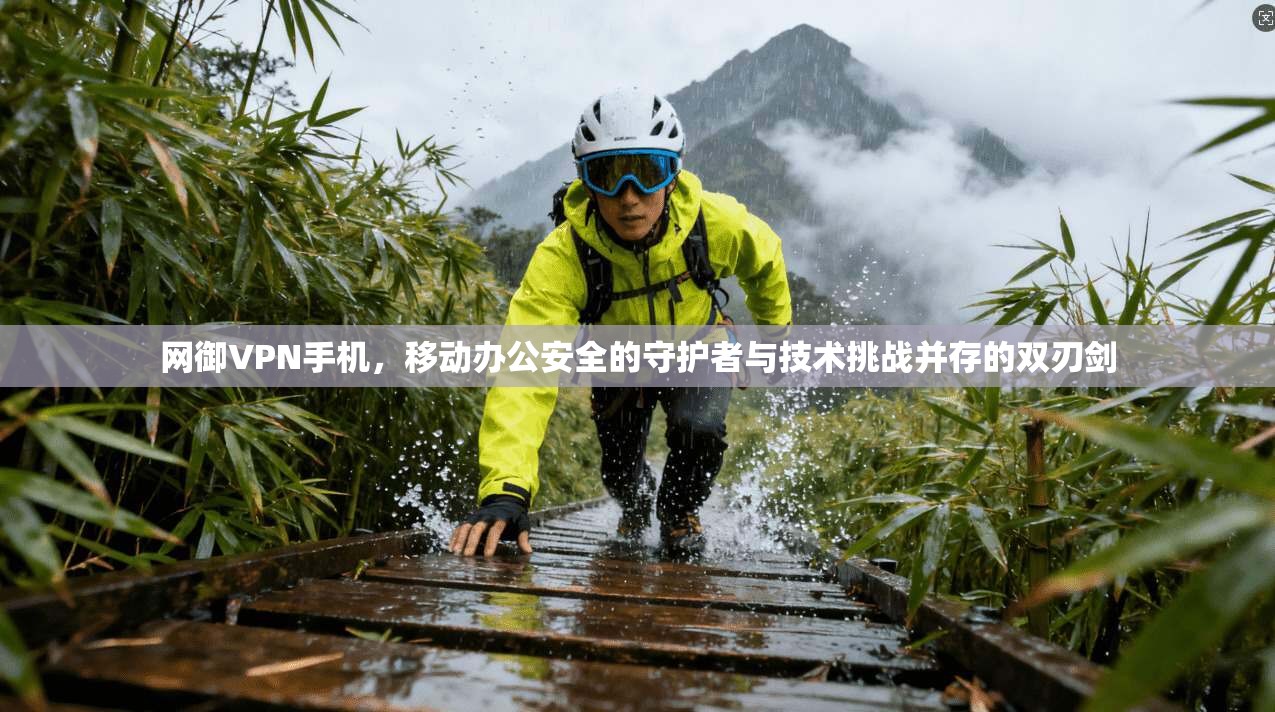 网御VPN手机，移动办公安全的守护者与技术挑战并存的双刃剑
