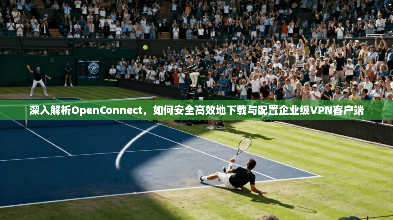 深入解析OpenConnect,如何安全高效地下载与配置企业级VPN客户端 深入解析OpenConnect,如何安全高效地下载与配置企业级VPN客户端