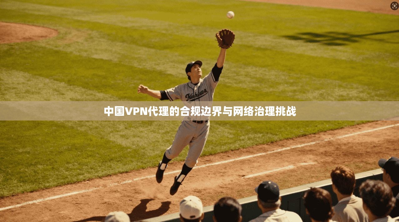中国VPN代理的合规边界与网络治理挑战