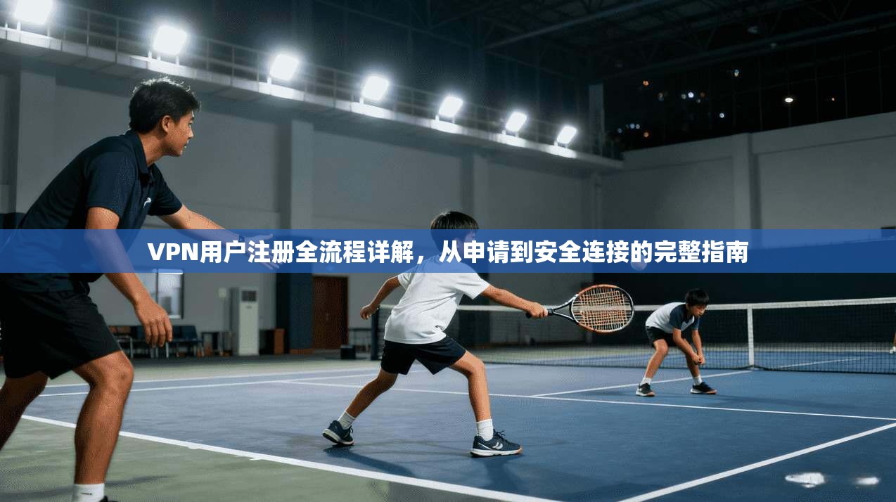 VPN用户注册全流程详解,从申请到安全连接的完整指南 VPN用户注册全流程详解,从申请到安全连接的完整指南