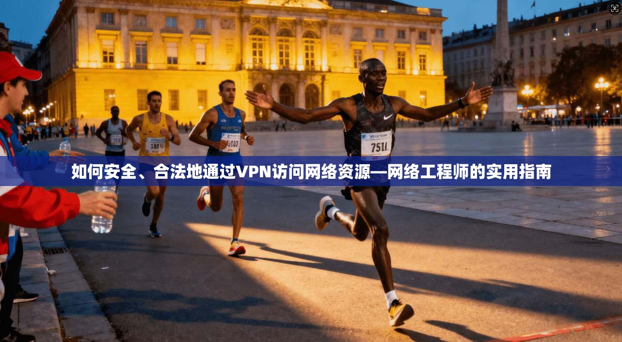 如何安全、合法地通过VPN访问网络资源—网络工程师的实用指南 如何安全、合法地通过VPN访问网络资源—网络工程师的实用指南