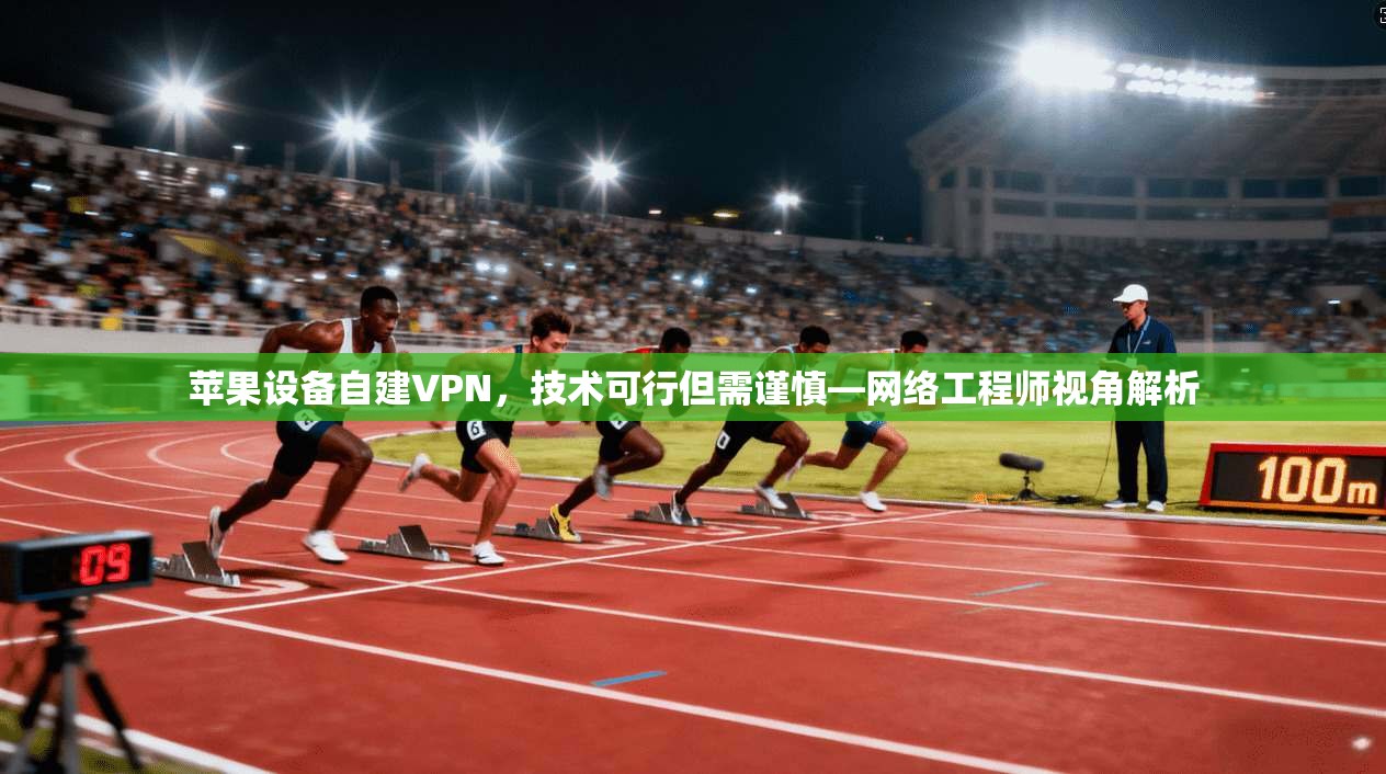苹果设备自建VPN，技术可行但需谨慎—网络工程师视角解析