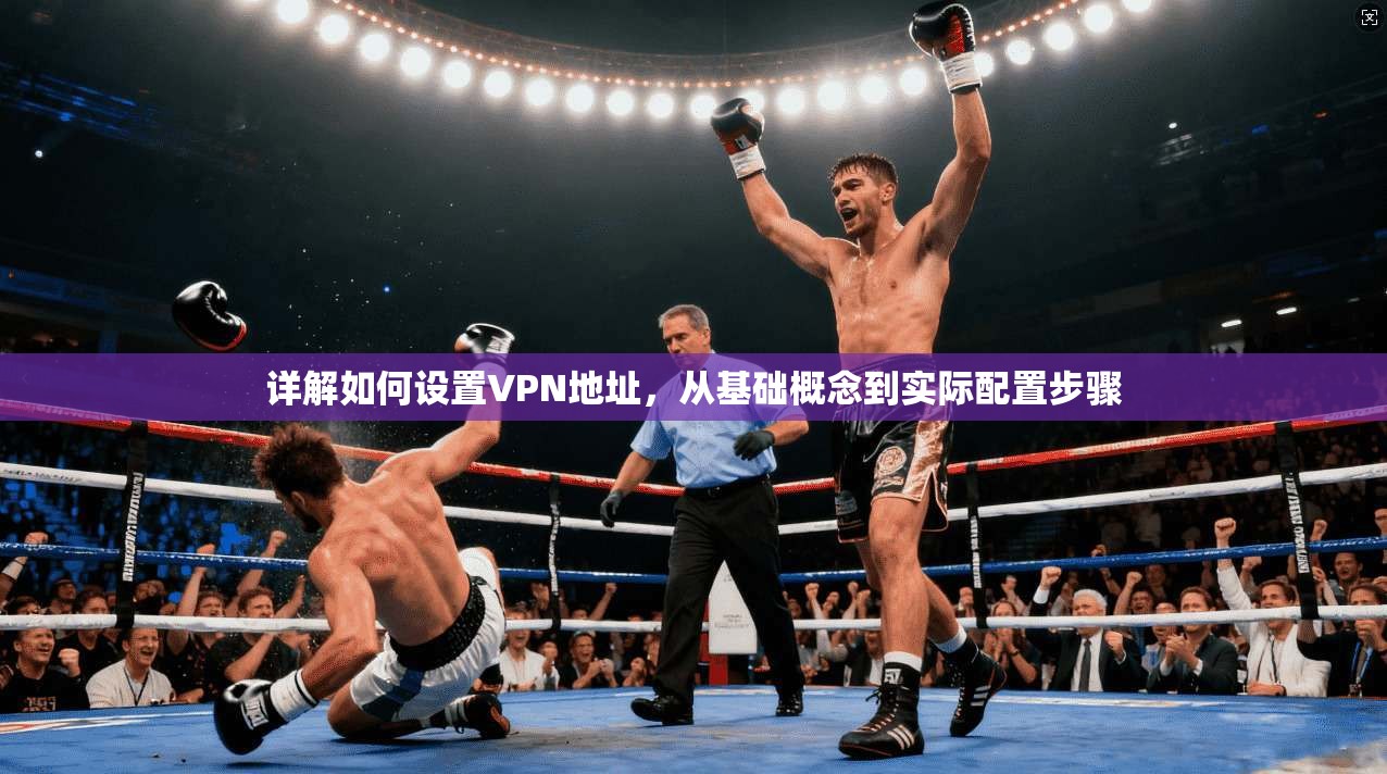 详解如何设置VPN地址，从基础概念到实际配置步骤