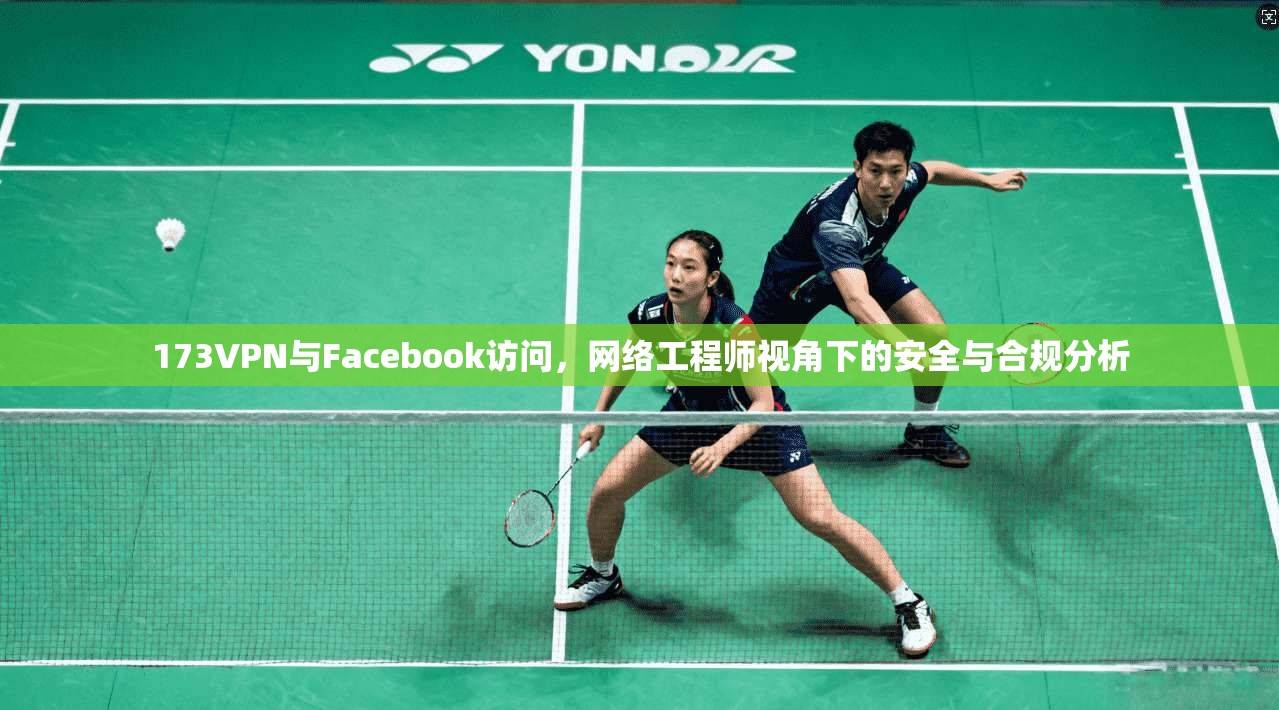 173VPN与Facebook访问,网络工程师视角下的安全与合规分析 173VPN与Facebook访问,网络工程师视角下的安全与合规分析