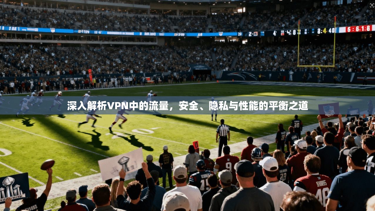 深入解析VPN中的流量,安全、隐私与性能的平衡之道 深入解析VPN中的流量,安全、隐私与性能的平衡之道