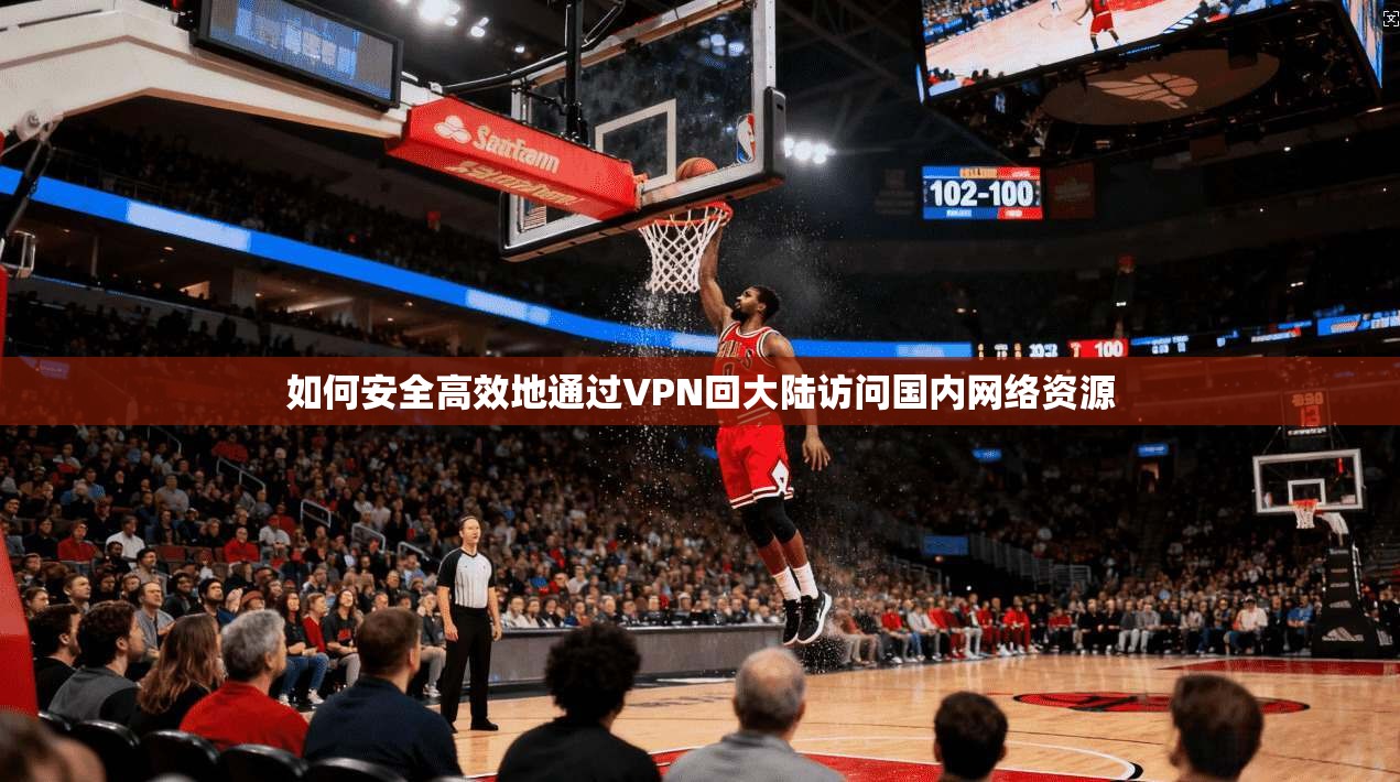 如何安全高效地通过VPN回大陆访问国内网络资源