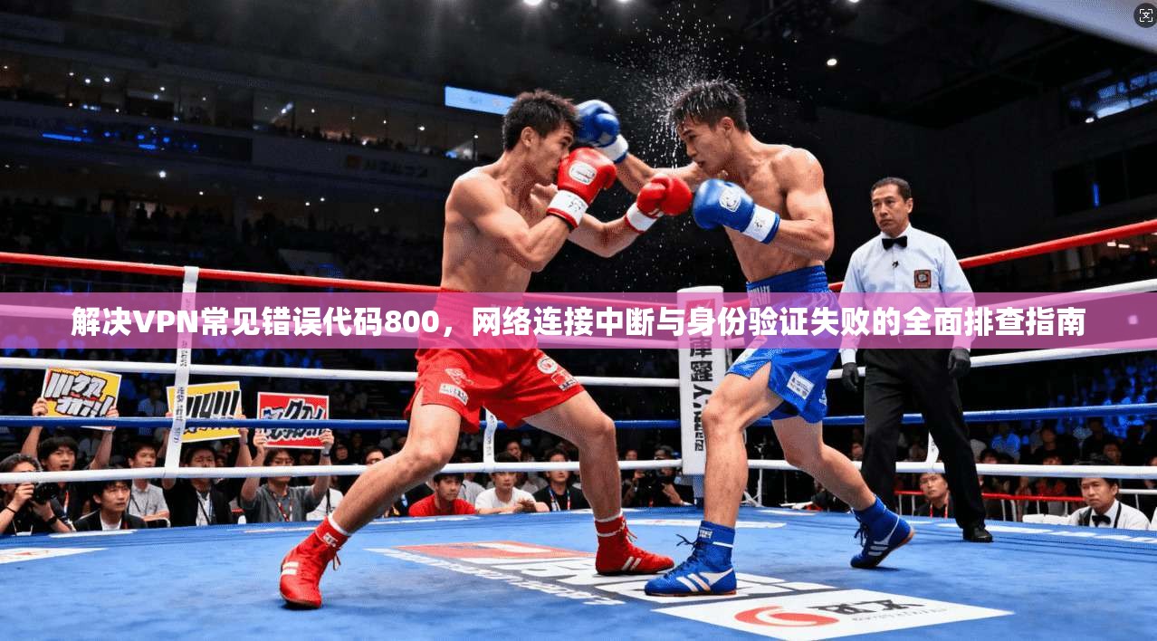 解决VPN常见错误代码800,网络连接中断与身份验证失败的全面排查指南 解决VPN常见错误代码800,网络连接中断与身份验证失败的全面排查指南