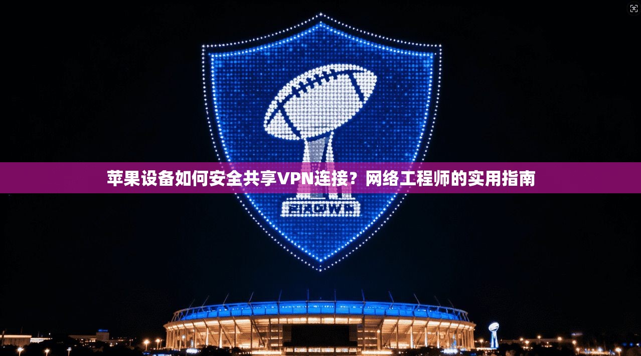 苹果设备如何安全共享VPN连接?网络工程师的实用指南 苹果设备如何安全共享VPN连接?网络工程师的实用指南