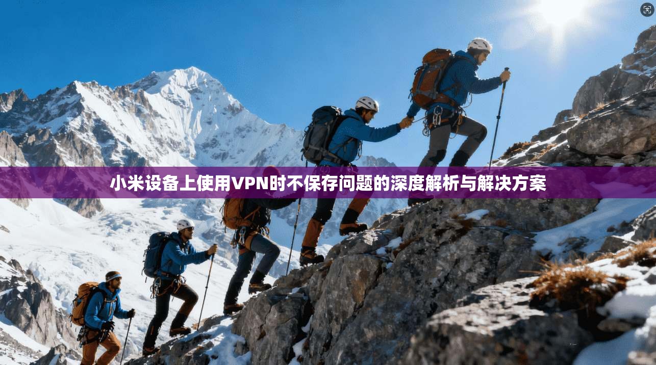 小米设备上使用VPN时不保存问题的深度解析与解决方案 小米设备上使用VPN时不保存问题的深度解析与解决方案