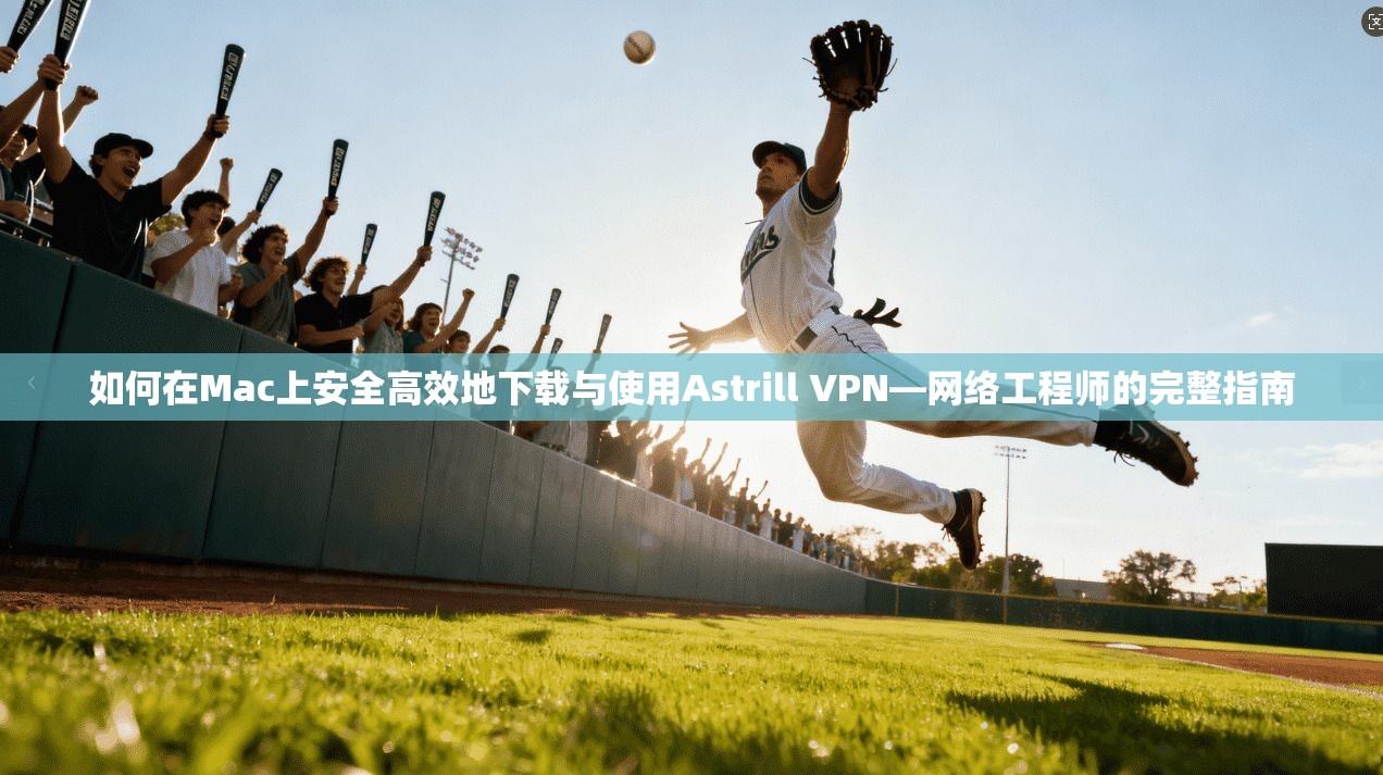 如何在Mac上安全高效地下载与使用Astrill VPN—网络工程师的完整指南