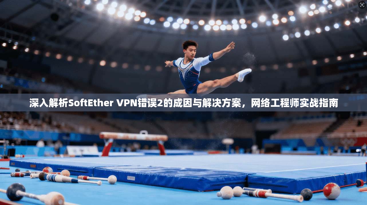 深入解析SoftEther VPN错误2的成因与解决方案,网络工程师实战指南 深入解析SoftEther VPN错误2的成因与解决方案,网络工程师实战指南