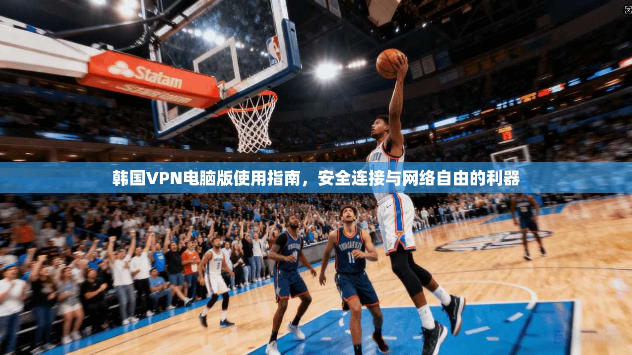 韩国VPN电脑版使用指南,安全连接与网络自由的利器 韩国VPN电脑版使用指南,安全连接与网络自由的利器