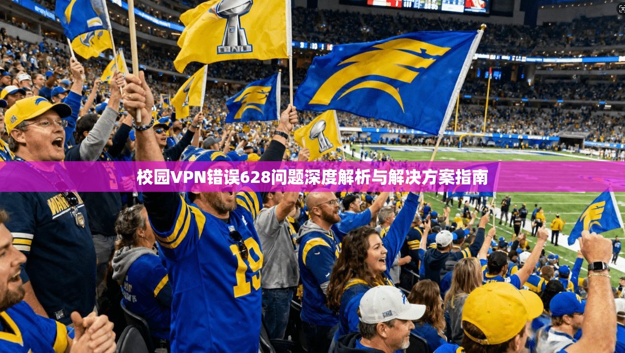 校园VPN错误628问题深度解析与解决方案指南
