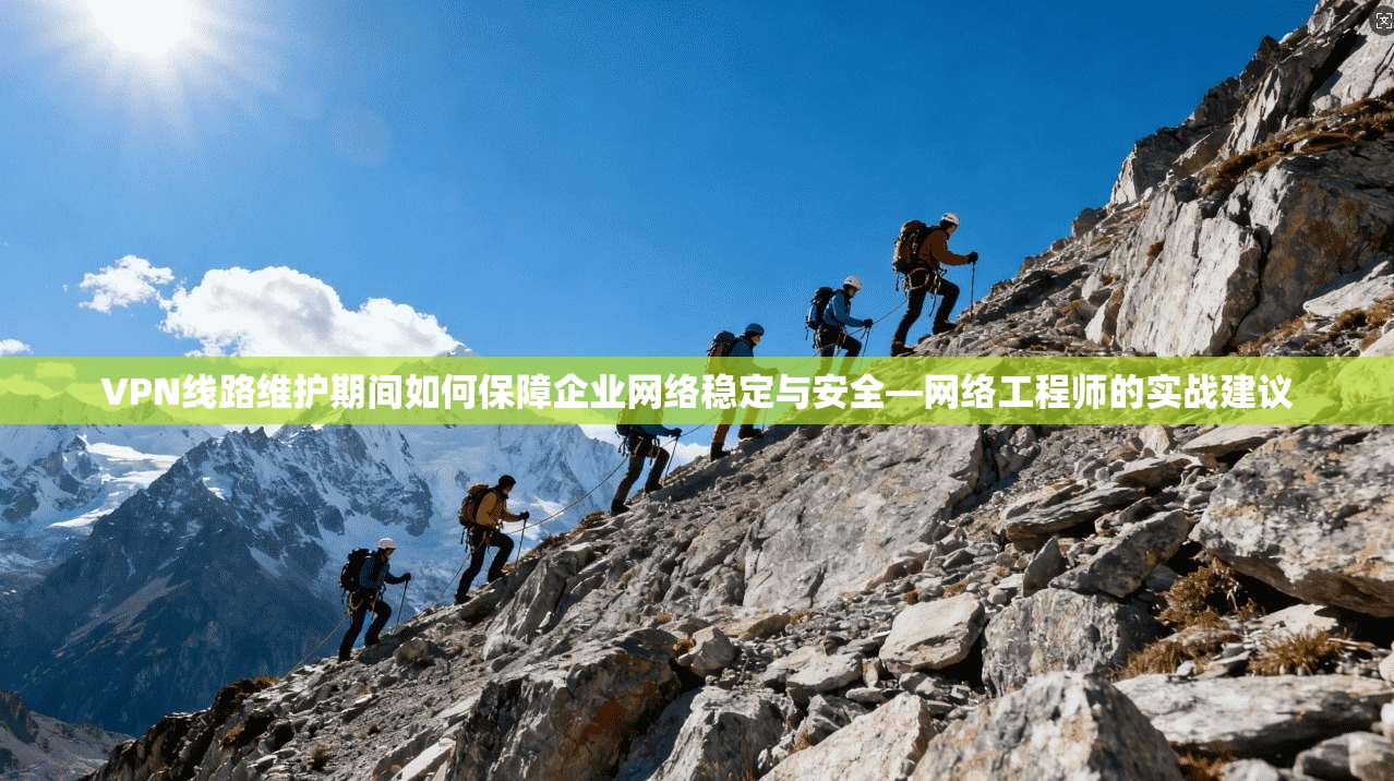 VPN线路维护期间如何保障企业网络稳定与安全—网络工程师的实战建议