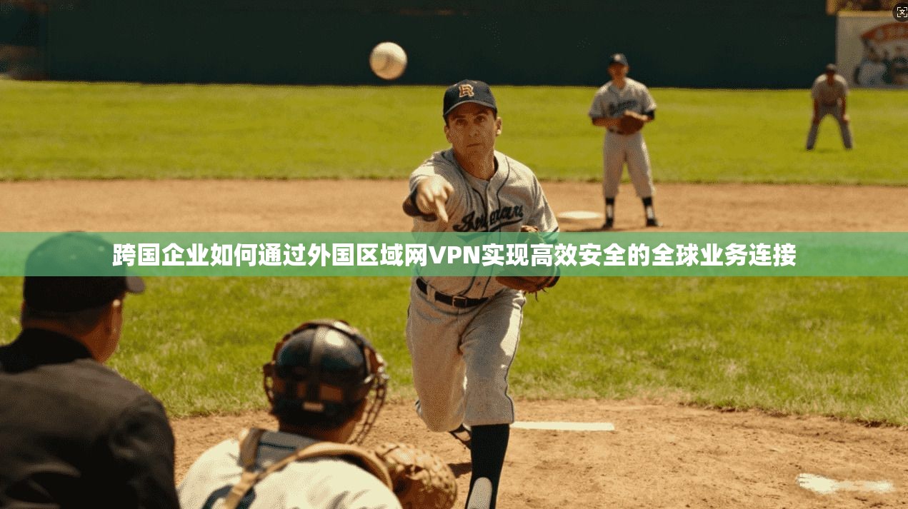 跨国企业如何通过外国区域网VPN实现高效安全的全球业务连接