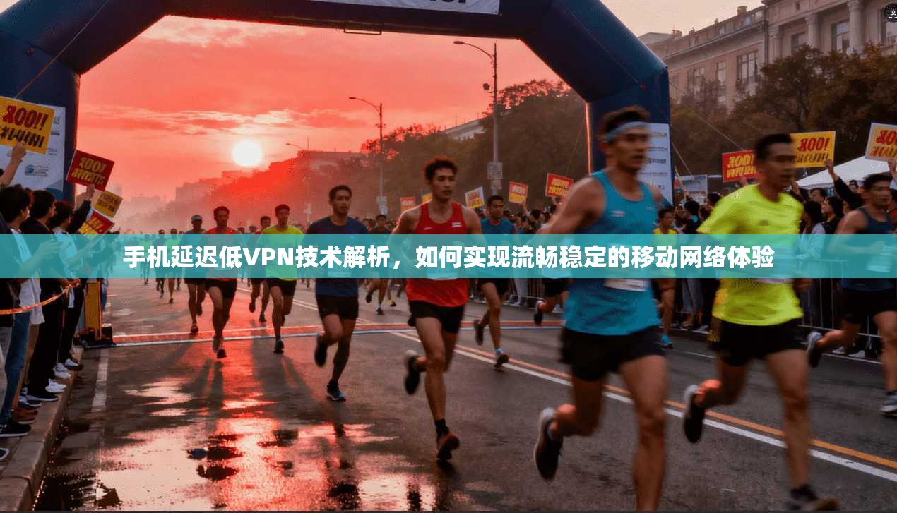 手机延迟低VPN技术解析,如何实现流畅稳定的移动网络体验 手机延迟低VPN技术解析,如何实现流畅稳定的移动网络体验